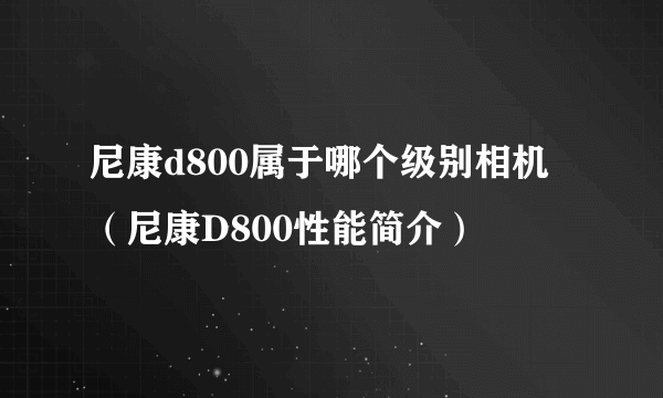 尼康d800属于哪个级别相机（尼康D800性能简介）