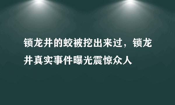 锁龙井的蛟被挖出来过，锁龙井真实事件曝光震惊众人