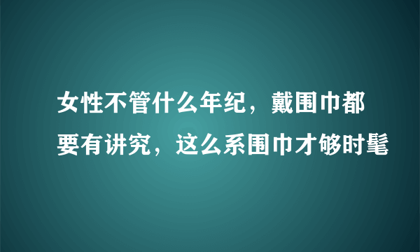 女性不管什么年纪，戴围巾都要有讲究，这么系围巾才够时髦