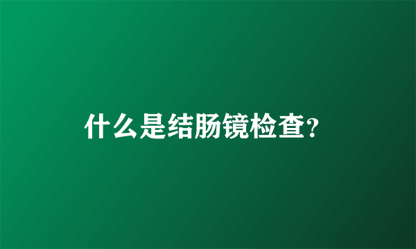 什么是结肠镜检查？