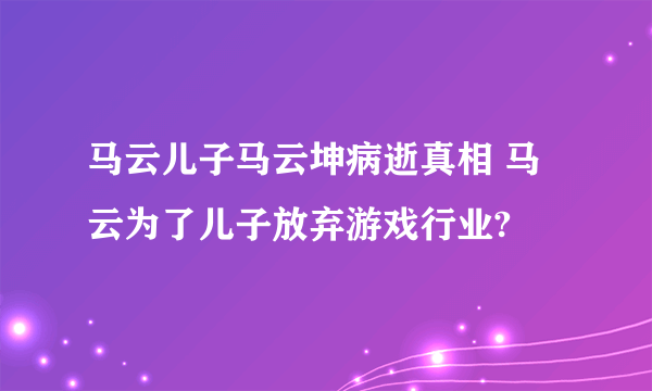 马云儿子马云坤病逝真相 马云为了儿子放弃游戏行业?