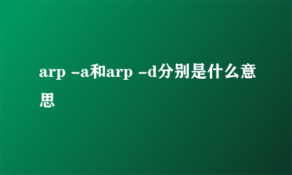 arp -a和arp -d分别是什么意思