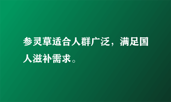 参灵草适合人群广泛，满足国人滋补需求。