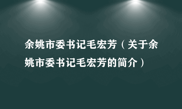 余姚市委书记毛宏芳（关于余姚市委书记毛宏芳的简介）