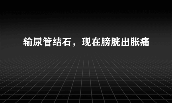 输尿管结石，现在膀胱出胀痛