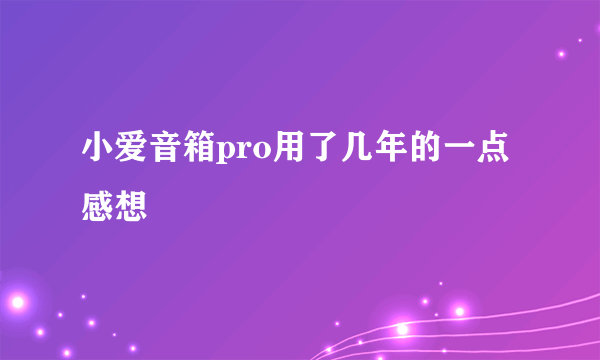 小爱音箱pro用了几年的一点感想