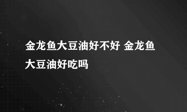 金龙鱼大豆油好不好 金龙鱼大豆油好吃吗