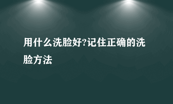 用什么洗脸好?记住正确的洗脸方法