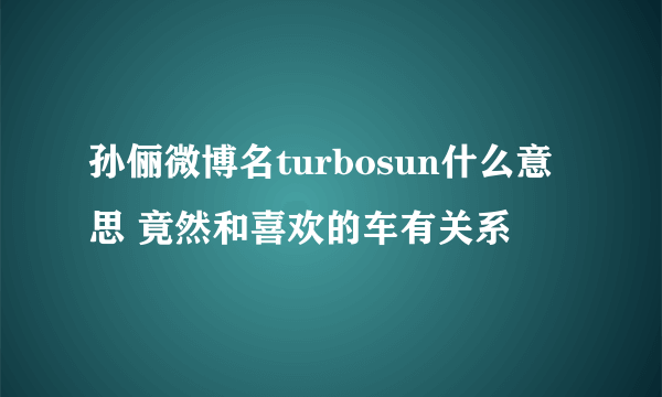 孙俪微博名turbosun什么意思 竟然和喜欢的车有关系