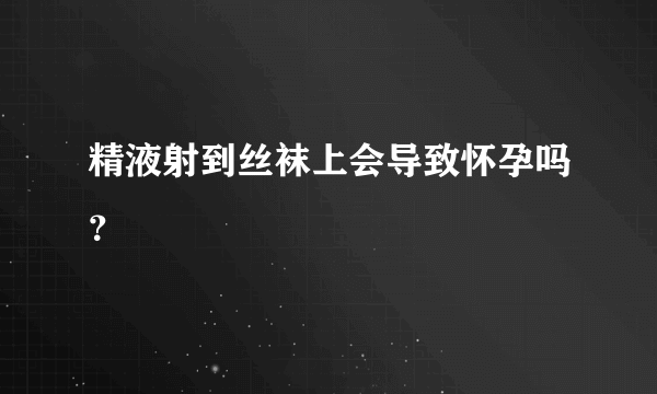 精液射到丝袜上会导致怀孕吗？