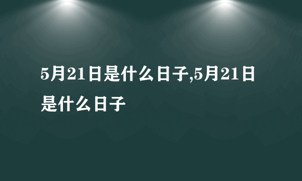 5月21日是什么日子,5月21日是什么日子