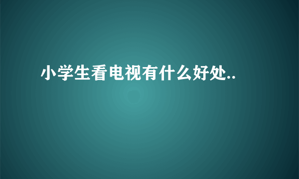 小学生看电视有什么好处..