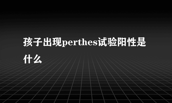 孩子出现perthes试验阳性是什么