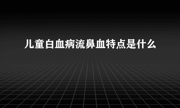 儿童白血病流鼻血特点是什么