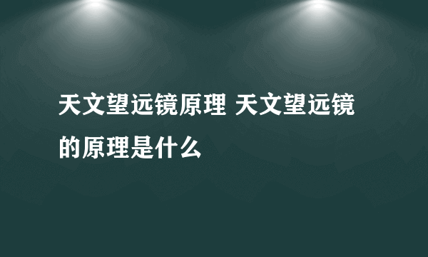 天文望远镜原理 天文望远镜的原理是什么