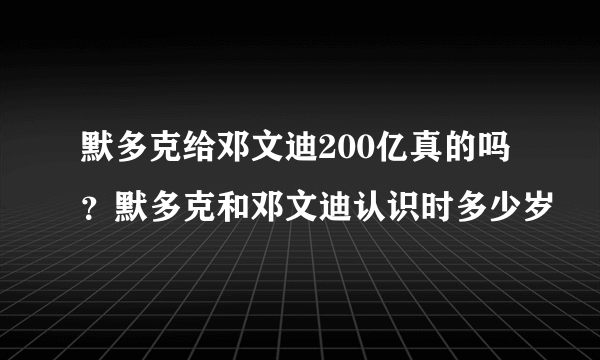 默多克给邓文迪200亿真的吗？默多克和邓文迪认识时多少岁