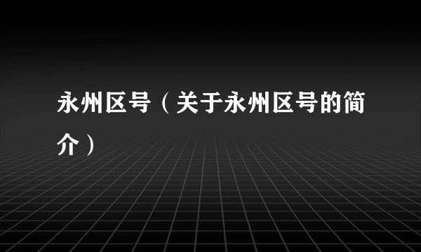 永州区号（关于永州区号的简介）