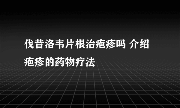 伐昔洛韦片根治疱疹吗 介绍疱疹的药物疗法