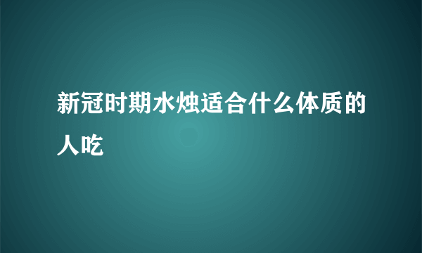 新冠时期水烛适合什么体质的人吃