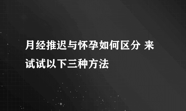 月经推迟与怀孕如何区分 来试试以下三种方法