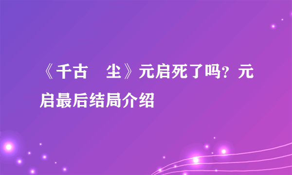 《千古玦尘》元启死了吗？元启最后结局介绍