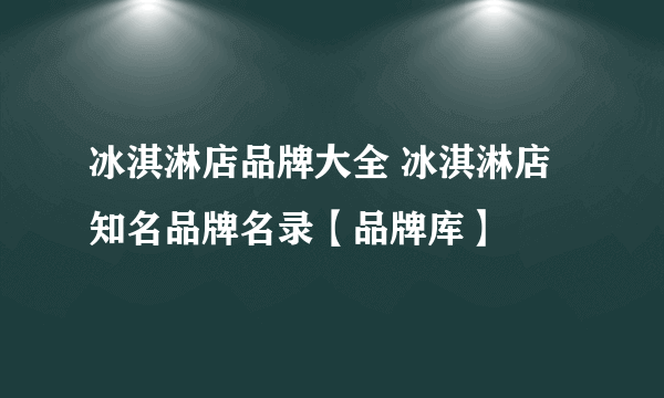 冰淇淋店品牌大全 冰淇淋店知名品牌名录【品牌库】