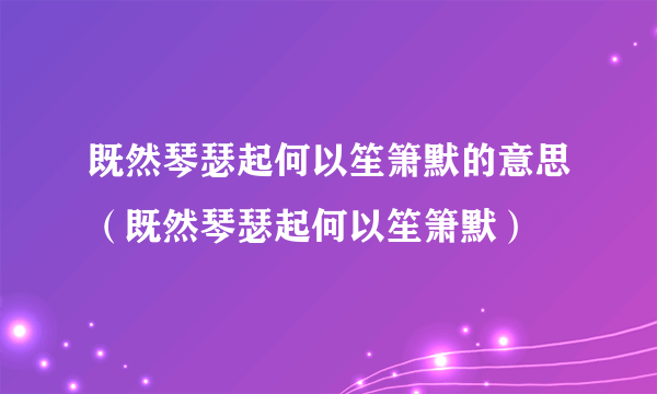 既然琴瑟起何以笙箫默的意思（既然琴瑟起何以笙箫默）