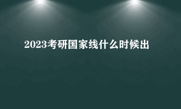 2023考研国家线什么时候出