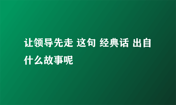 让领导先走 这句 经典话 出自什么故事呢