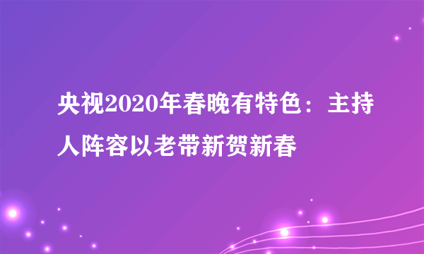 央视2020年春晚有特色：主持人阵容以老带新贺新春