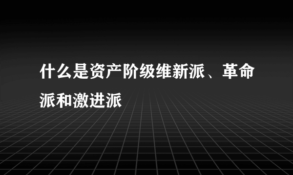 什么是资产阶级维新派、革命派和激进派