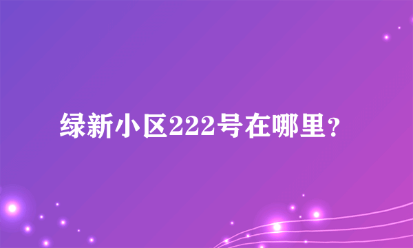 绿新小区222号在哪里？