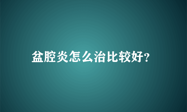 盆腔炎怎么治比较好？