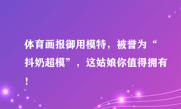 体育画报御用模特，被誉为“抖奶超模”，这姑娘你值得拥有！