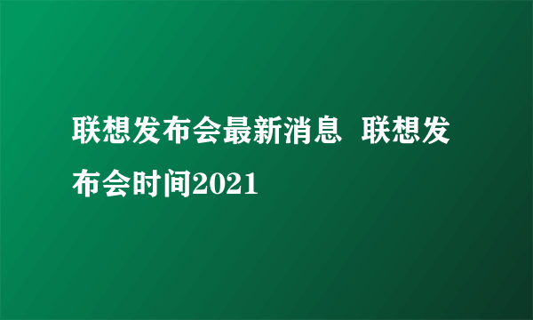 联想发布会最新消息  联想发布会时间2021