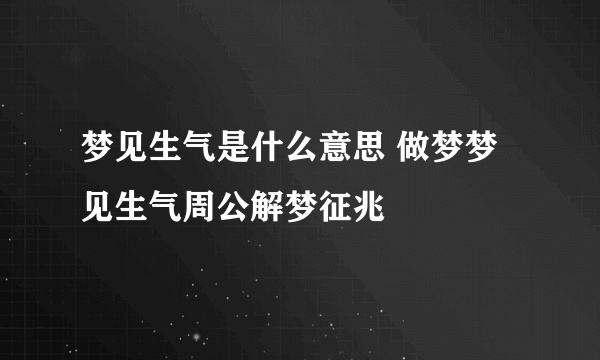 梦见生气是什么意思 做梦梦见生气周公解梦征兆