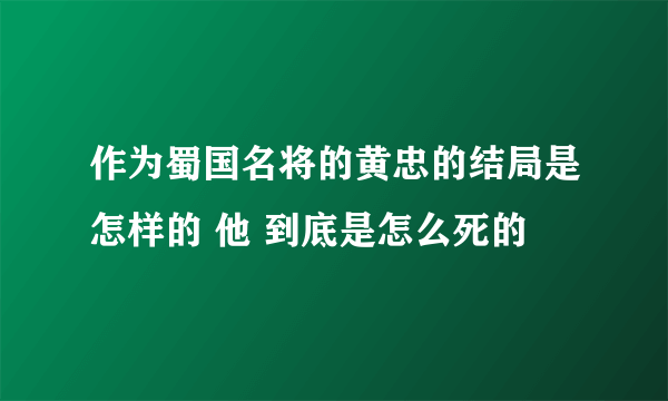 作为蜀国名将的黄忠的结局是怎样的 他 到底是怎么死的