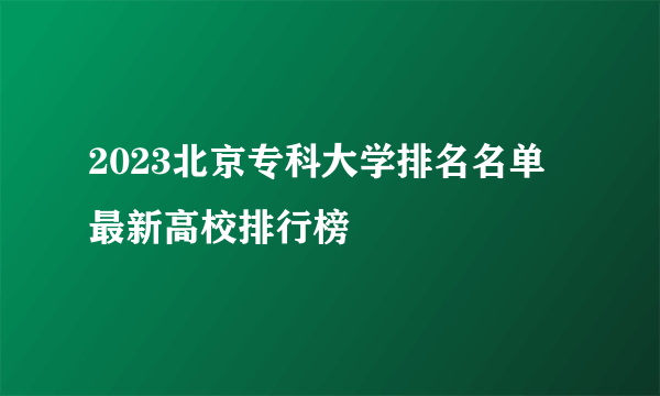 2023北京专科大学排名名单 最新高校排行榜