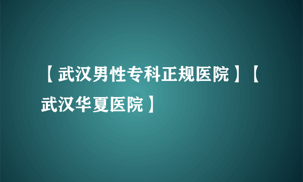 【武汉男性专科正规医院】【武汉华夏医院】