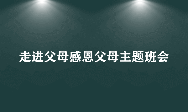 走进父母感恩父母主题班会