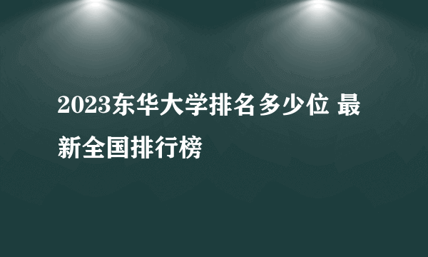 2023东华大学排名多少位 最新全国排行榜