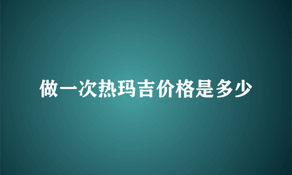 做一次热玛吉价格是多少