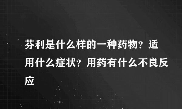 芬利是什么样的一种药物？适用什么症状？用药有什么不良反应