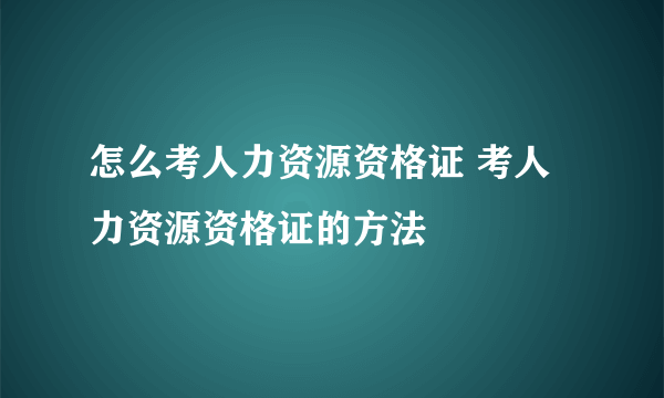 怎么考人力资源资格证 考人力资源资格证的方法