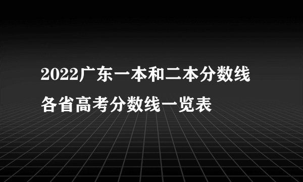 2022广东一本和二本分数线 各省高考分数线一览表