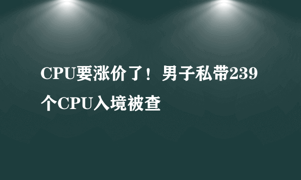 CPU要涨价了！男子私带239个CPU入境被查