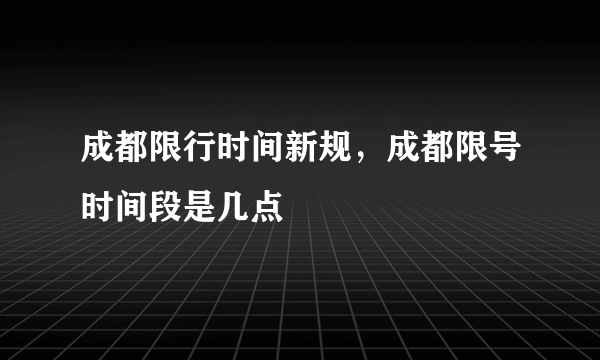 成都限行时间新规，成都限号时间段是几点