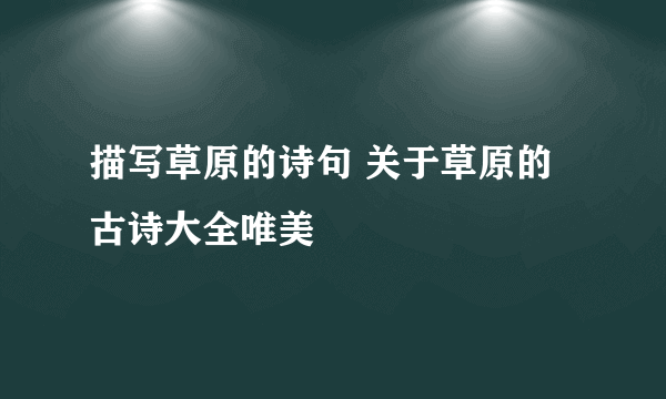 描写草原的诗句 关于草原的古诗大全唯美