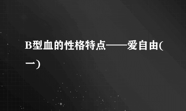 B型血的性格特点——爱自由(一)