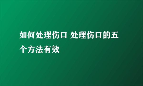 如何处理伤口 处理伤口的五个方法有效